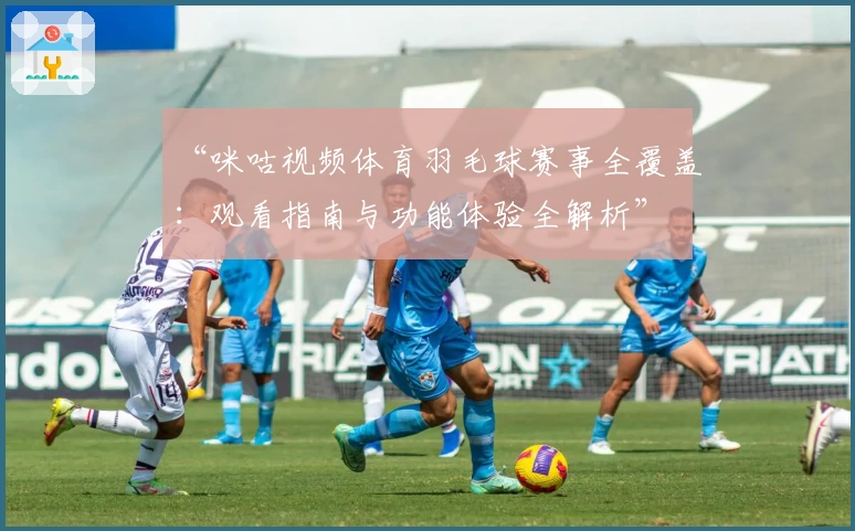 “咪咕视频体育羽毛球赛事全覆盖：观看指南与功能体验全解析”