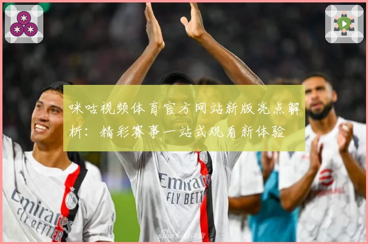 咪咕视频体育官方网站新版亮点解析：精彩赛事一站式观看新体验