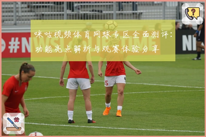咪咕视频体育网球专区全面测评：功能亮点解析与观赛体验分享
