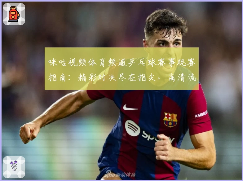 咪咕视频体育频道乒乓球赛事观赛指南：精彩对决尽在指尖，高清流畅免费看