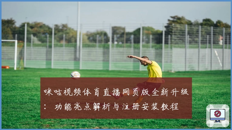 咪咕视频体育直播网页版全新升级：功能亮点解析与注册安装教程