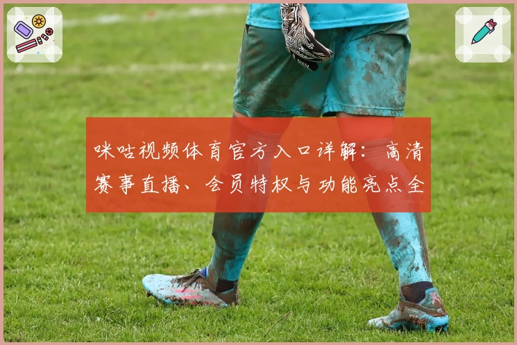 咪咕视频体育官方入口详解：高清赛事直播、会员特权与功能亮点全面解析