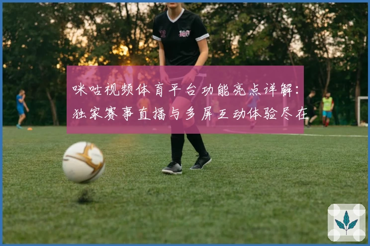 咪咕视频体育平台功能亮点详解：独家赛事直播与多屏互动体验尽在掌握