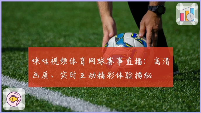 咪咕视频体育网球赛事直播：高清画质、实时互动精彩体验揭秘