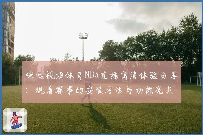 咪咕视频体育NBA直播高清体验分享：观看赛事的安装方法与功能亮点详解