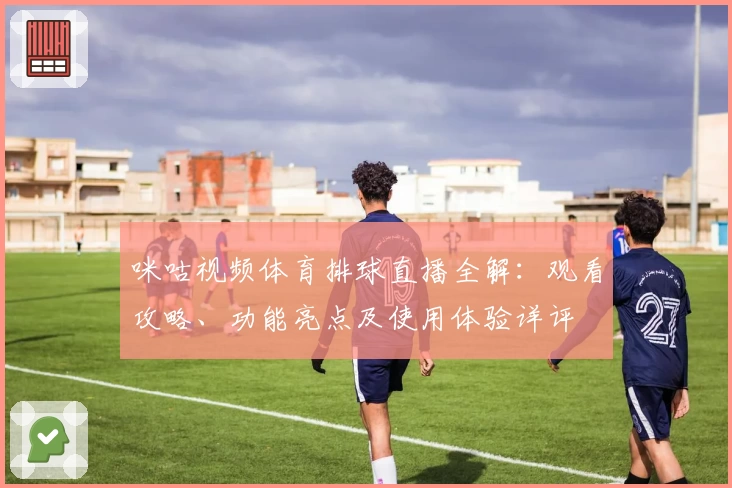 咪咕视频体育排球直播全解：观看攻略、功能亮点及使用体验详评