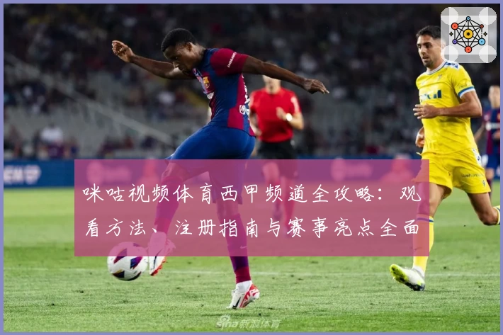 咪咕视频体育西甲频道全攻略：观看方法、注册指南与赛事亮点全面解析