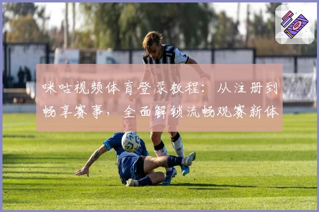 咪咕视频体育登录教程：从注册到畅享赛事，全面解锁流畅观赛新体验